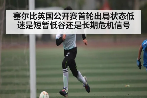 塞尔比英国公开赛首轮出局状态低迷是短暂低谷还是长期危机信号（c7c7）