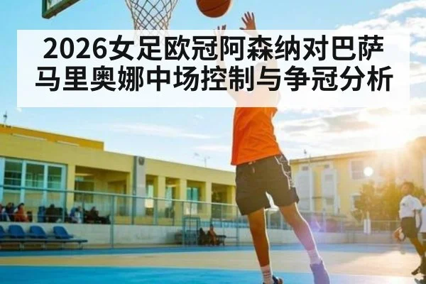 2026女足欧冠阿森纳对巴萨马里奥娜中场控制与争冠分析 - c7c7